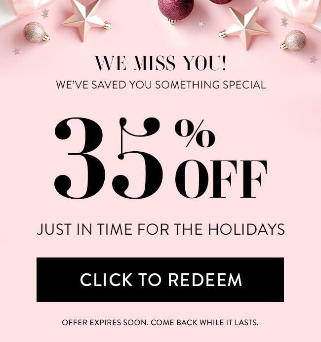 We miss you! We've saved you something special. 35% Off - just in time for the Holidays. Click to Redeem. Offer expires soon. Come back while it lasts.